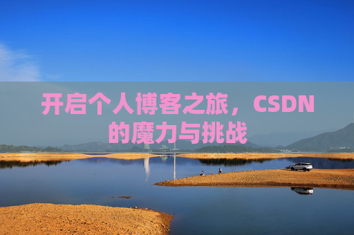 开启个人博客之旅,CSDN的魔力与挑战 开启个人博客之旅,CSDN的魔力与挑战